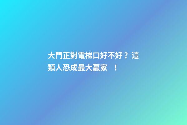 大門正對電梯口好不好？這類人恐成最大贏家！